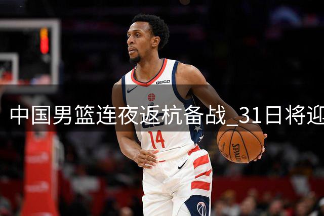 中国男篮连夜返杭备战 31日将迎战劲敌黎巴嫩