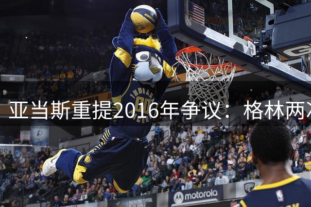 亚当斯重提2016年争议：格林两次踢我裆部