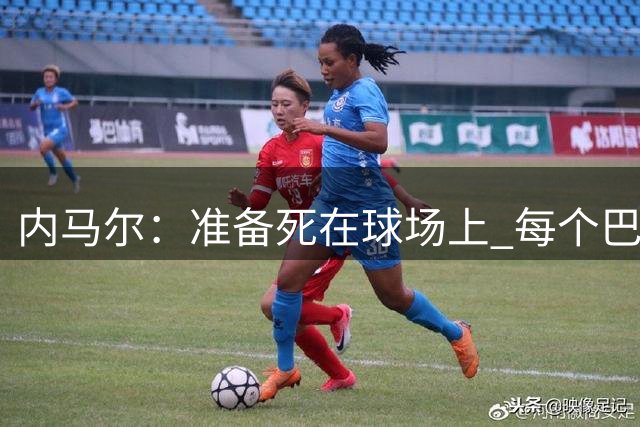 内马尔：准备死在球场上 每个巴黎人都必须相信逆转