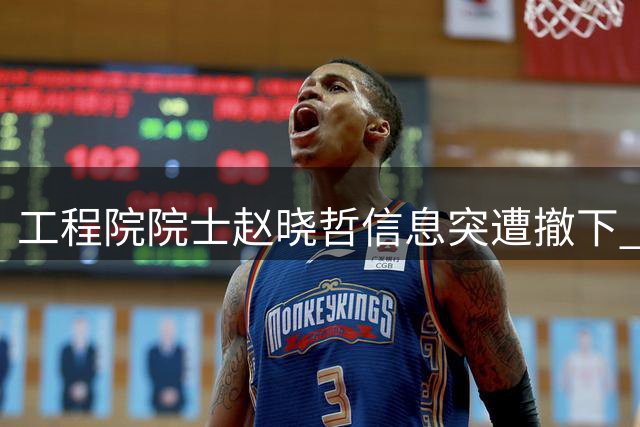 工程院院士赵晓哲信息突遭撤下 学术成就与除名疑云引关注