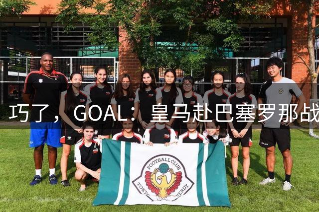 巧了，GOAL：皇马赴巴塞罗那战西班牙人，与罗德里住一家酒店
