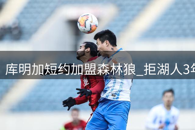 库明加短约加盟森林狼 拒湖人3年高薪长约
