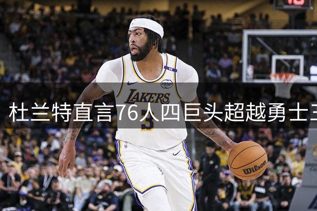 杜兰特直言76人四巨头超越勇士三巨头，霍华德提出新观点
