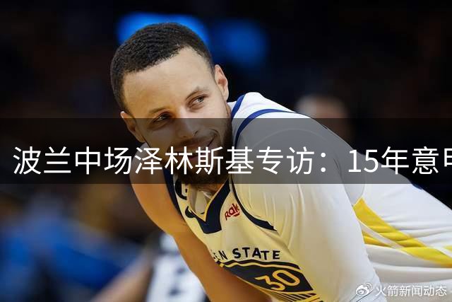 波兰中场泽林斯基专访：15年意甲情缘与欧冠梦想