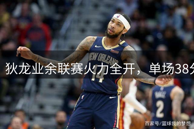 狄龙业余联赛火力全开，单场38分尽显职业球员统治力