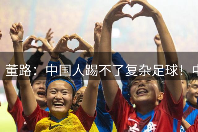 董路：中国人踢不了复杂足球！中国足球最大问题是训练与比赛脱节