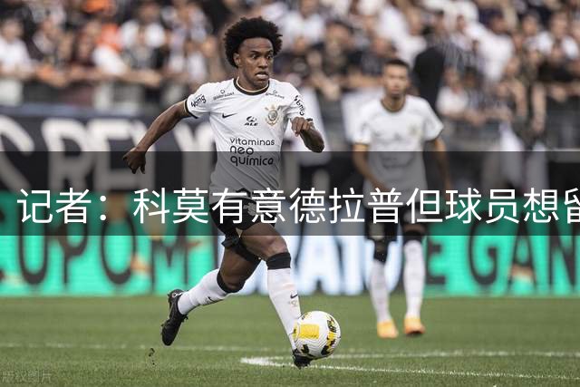 记者：科莫有意德拉普但球员想留在英超，切尔西要价4000万镑