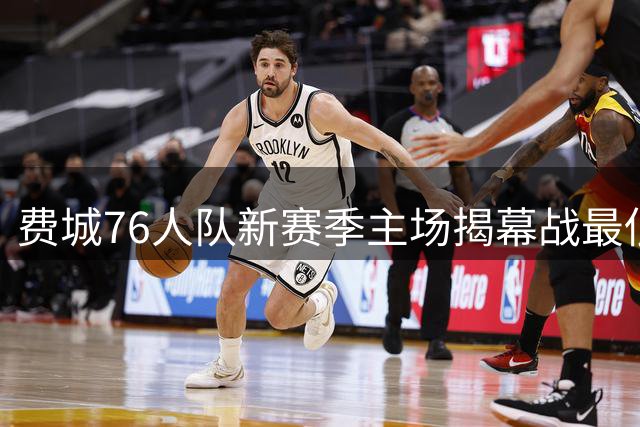 费城76人队新赛季主场揭幕战最低票价大幅上涨