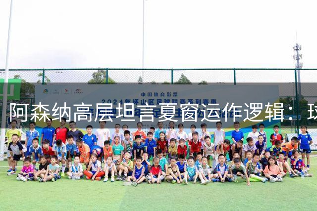 阿森纳高层坦言夏窗运作逻辑：球员满意度高于一切