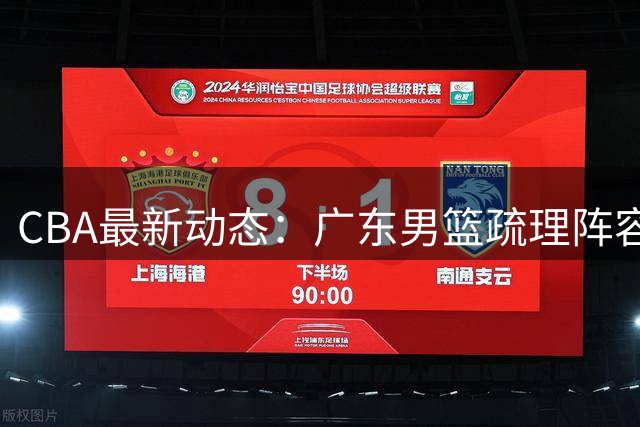 CBA最新动态：广东男篮疏理阵容，胡明轩独领风骚，徐昕获注册保障！